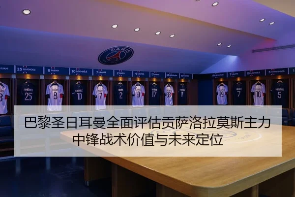 巴黎圣日耳曼全面评估贡萨洛拉莫斯主力中锋战术价值与未来定位