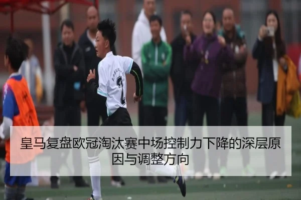 皇马复盘欧冠淘汰赛中场控制力下降的深层原因与调整方向