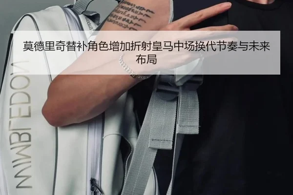 莫德里奇替补角色增加折射皇马中场换代节奏与未来布局（kaiyun）