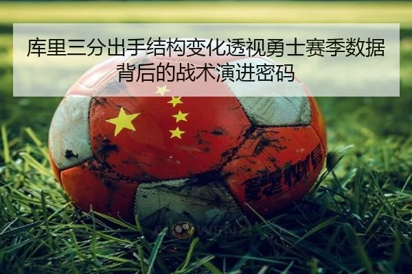 库里三分出手结构变化透视勇士赛季数据背后的战术演进密码（kaiyun）