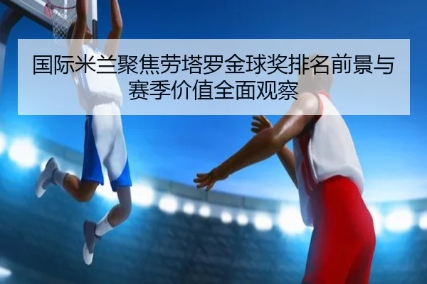 国际米兰聚焦劳塔罗金球奖排名前景与赛季价值全面观察（kaiyun）