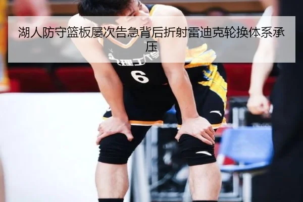 湖人防守篮板屡次告急背后折射雷迪克轮换体系承压（kaiyun）